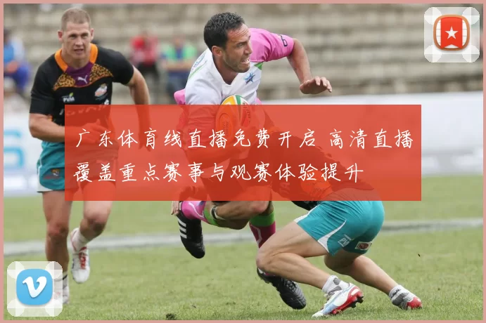 广东体育线直播免费开启 高清直播覆盖重点赛事与观赛体验提升