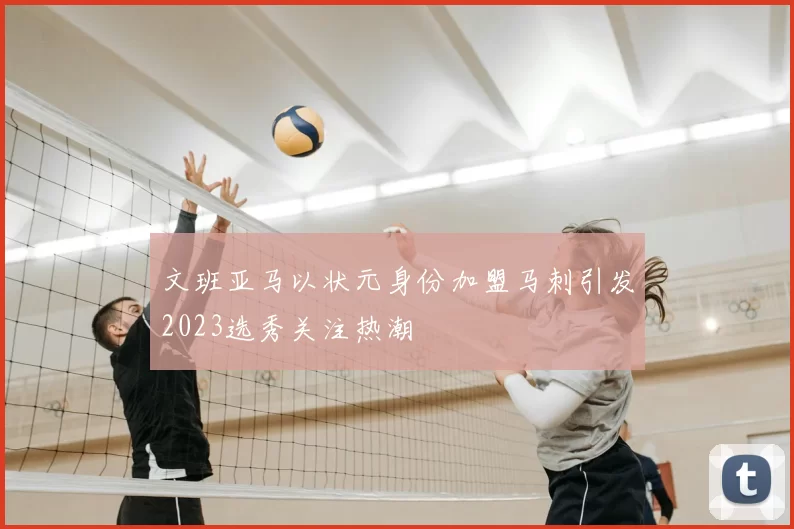 文班亚马以状元身份加盟马刺引发2023选秀关注热潮