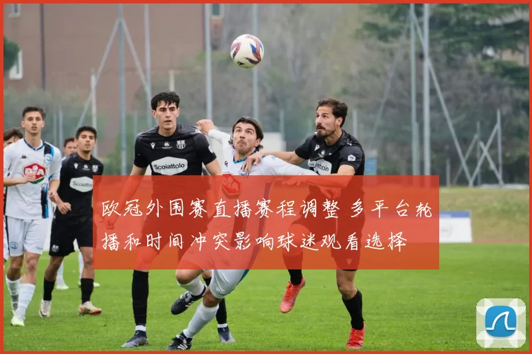 欧冠外围赛直播赛程调整 多平台轮播和时间冲突影响球迷观看选择