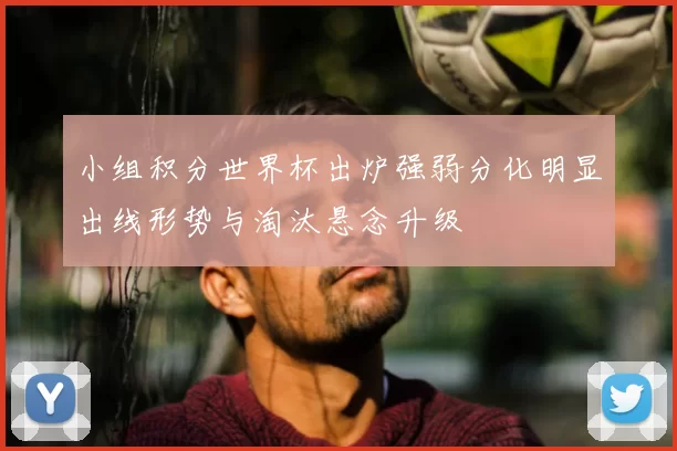 小组积分世界杯出炉强弱分化明显出线形势与淘汰悬念升级
