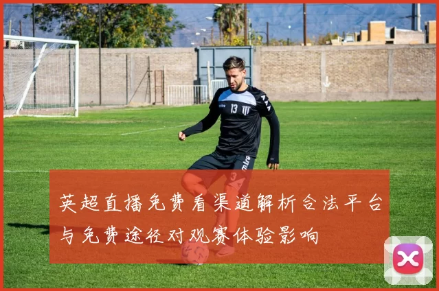 英超直播免费看渠道解析合法平台与免费途径对观赛体验影响