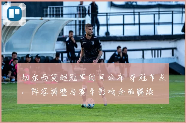 切尔西英超冠军时间公布 夺冠节点、阵容调整与赛季影响全面解读