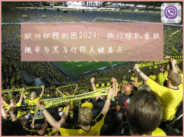 欧洲杯预测图2024：热门球队晋级概率与黑马对阵关键看点