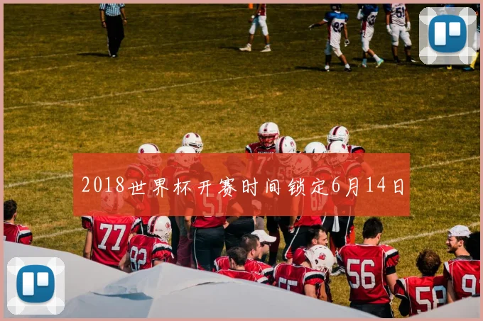 2018世界杯开赛时间锁定6月14日