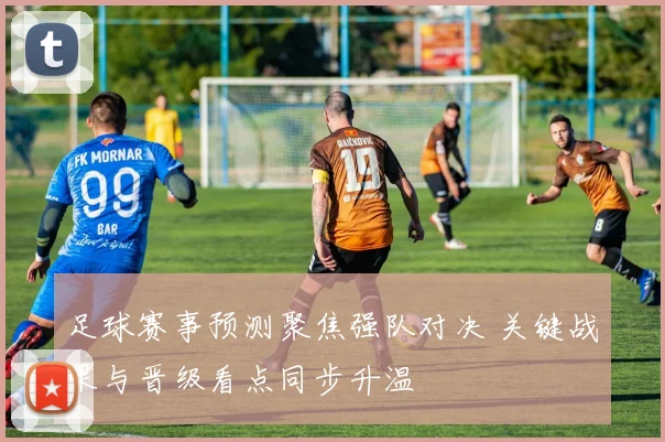 足球赛事预测聚焦强队对决 关键战果与晋级看点同步升温
