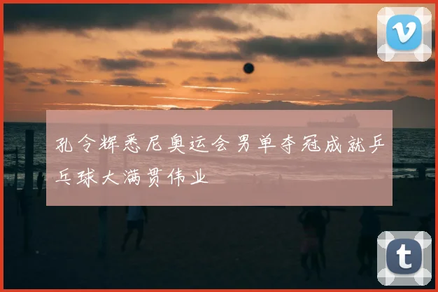 孔令辉悉尼奥运会男单夺冠成就乒乓球大满贯伟业