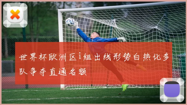 世界杯欧洲区i组出线形势白热化多队争夺直通名额