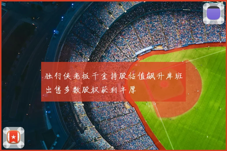 独行侠老板千金持股估值飙升库班出售多数股权获利丰厚