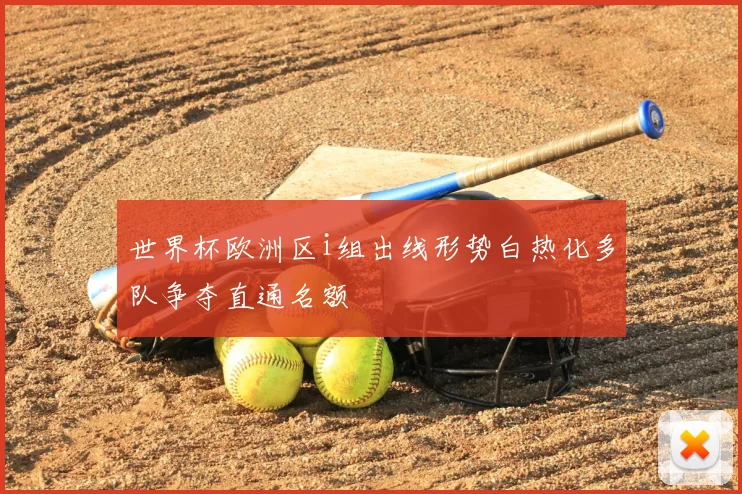 世界杯欧洲区i组出线形势白热化多队争夺直通名额