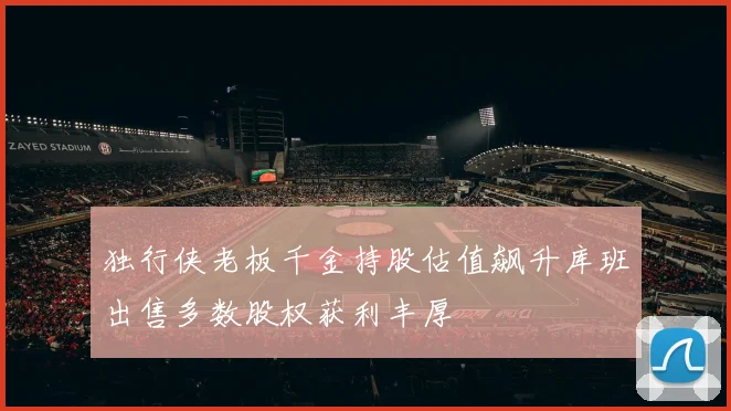 独行侠老板千金持股估值飙升库班出售多数股权获利丰厚