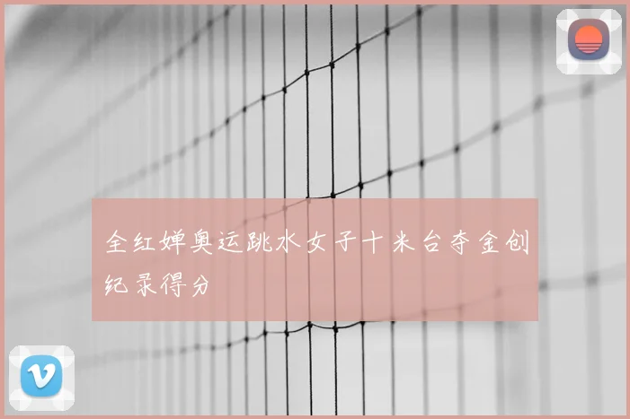 全红婵奥运跳水女子十米台夺金创纪录得分