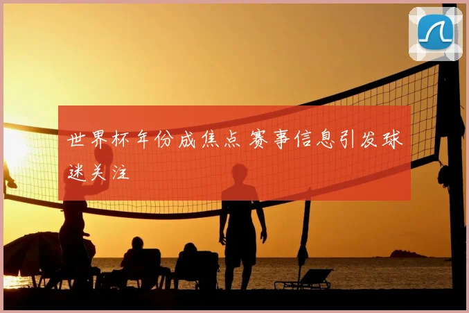 世界杯年份成焦点 赛事信息引发球迷关注
