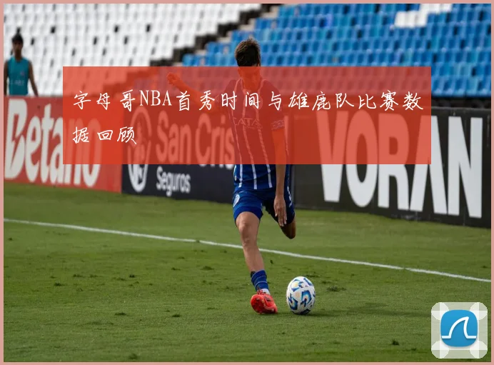 字母哥NBA首秀时间与雄鹿队比赛数据回顾