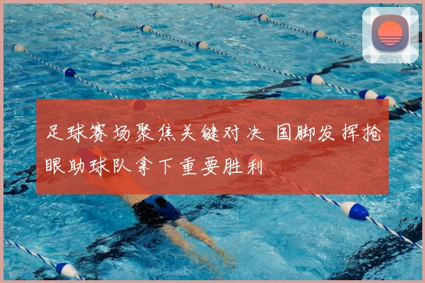 足球赛场聚焦关键对决 国脚发挥抢眼助球队拿下重要胜利