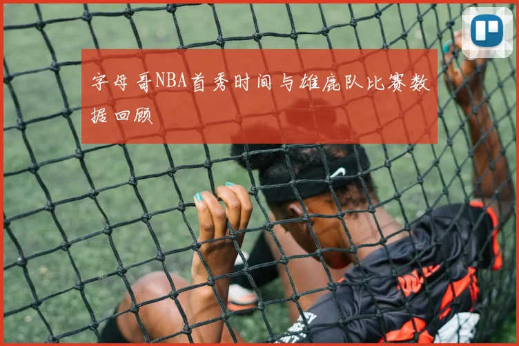 字母哥NBA首秀时间与雄鹿队比赛数据回顾