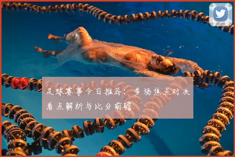 足球赛事今日推荐：多场焦点对决看点解析与比分前瞻