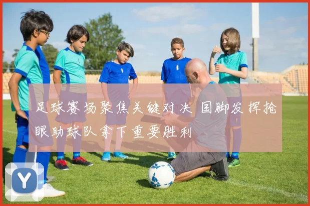 足球赛场聚焦关键对决 国脚发挥抢眼助球队拿下重要胜利