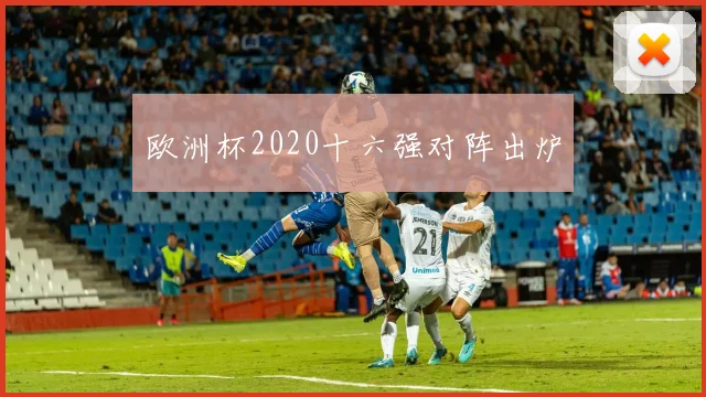 欧洲杯2020十六强对阵出炉