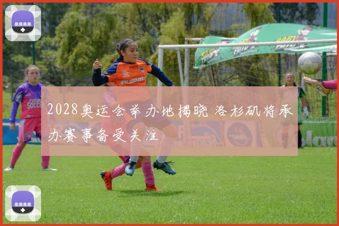 2028奥运会举办地揭晓 洛杉矶将承办赛事备受关注