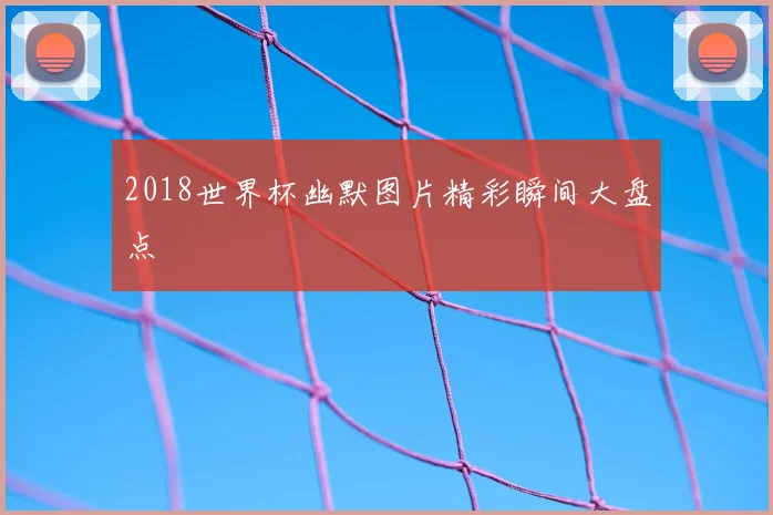 2018世界杯幽默图片精彩瞬间大盘点