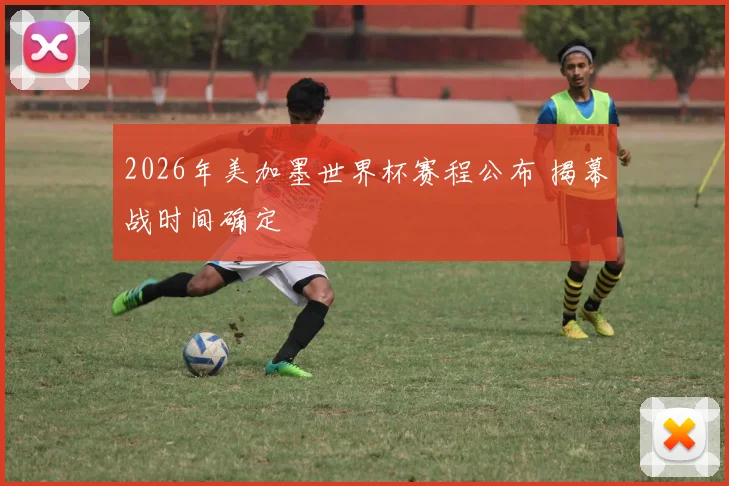 2026年美加墨世界杯赛程公布 揭幕战时间确定