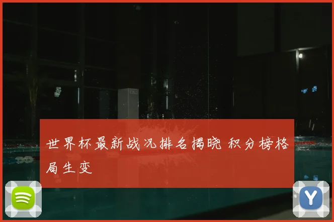 世界杯最新战况排名揭晓 积分榜格局生变